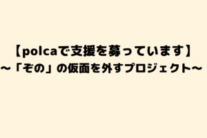 【polcaで支援を募っています】「ぞの」の仮面を外すプロジェクトへ、ご協力いただけませんか？